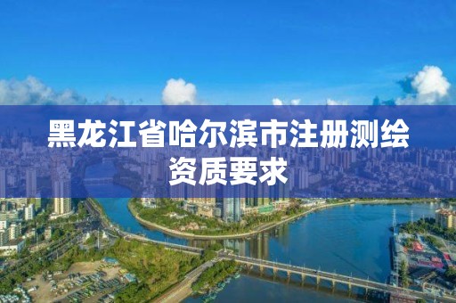 黑龍江省哈爾濱市注冊測繪資質(zhì)要求