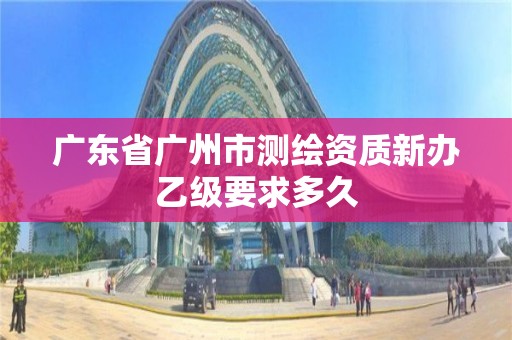 廣東省廣州市測繪資質新辦乙級要求多久