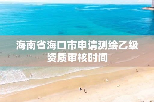 海南省海口市申請測繪乙級資質審核時間