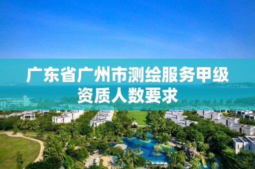 廣東省廣州市測(cè)繪服務(wù)甲級(jí)資質(zhì)人數(shù)要求