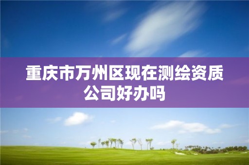 重慶市萬州區現在測繪資質公司好辦嗎