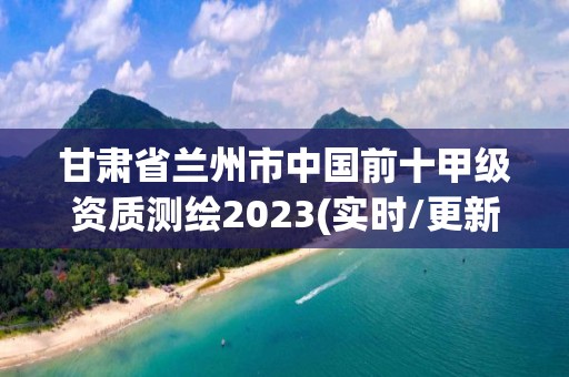 甘肅省蘭州市中國前十甲級資質測繪2023(實時/更新中)