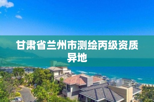 甘肅省蘭州市測繪丙級資質異地