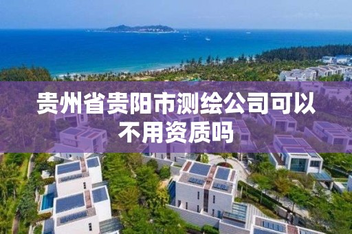 貴州省貴陽市測繪公司可以不用資質嗎