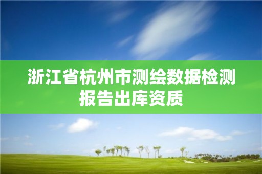 浙江省杭州市測繪數(shù)據(jù)檢測報告出庫資質(zhì)