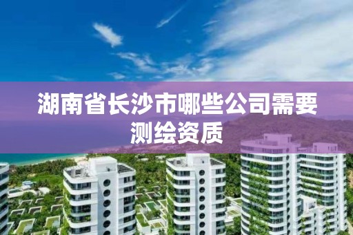 湖南省長沙市哪些公司需要測繪資質(zhì)