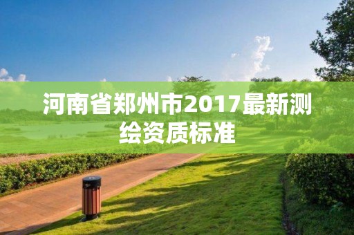 河南省鄭州市2017最新測繪資質標準