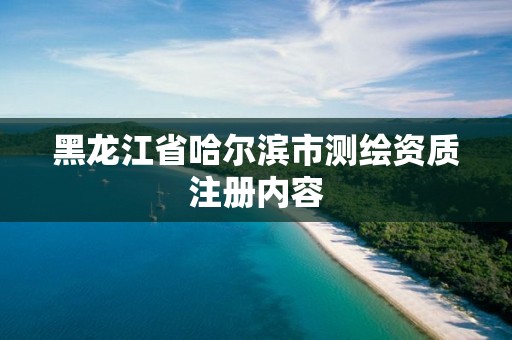 黑龍江省哈爾濱市測(cè)繪資質(zhì)注冊(cè)內(nèi)容