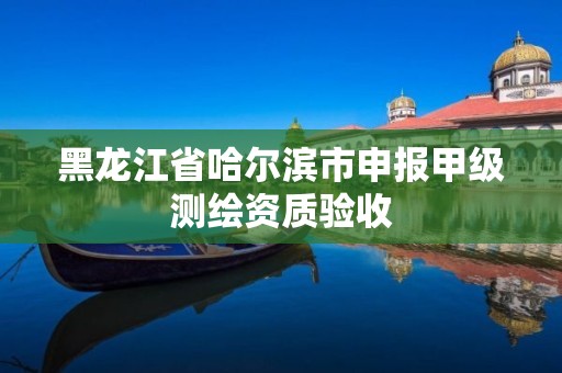 黑龍江省哈爾濱市申報(bào)甲級(jí)測(cè)繪資質(zhì)驗(yàn)收