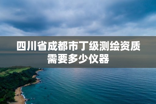 四川省成都市丁級測繪資質(zhì)需要多少儀器