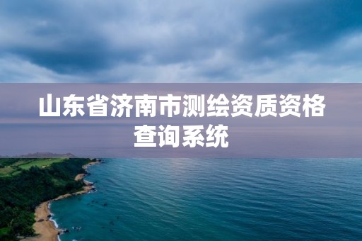 山東省濟南市測繪資質資格查詢系統