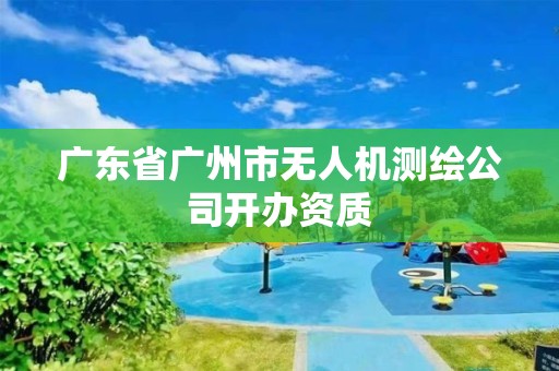 廣東省廣州市無人機(jī)測繪公司開辦資質(zhì)