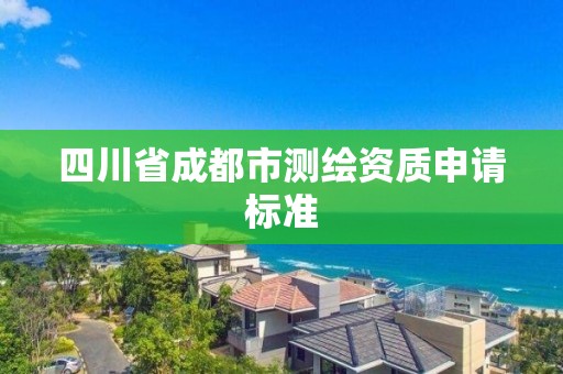 四川省成都市測繪資質(zhì)申請標(biāo)準(zhǔn)