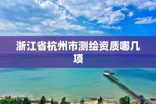 浙江省杭州市測(cè)繪資質(zhì)哪幾項(xiàng)