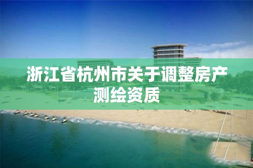 浙江省杭州市關(guān)于調(diào)整房產(chǎn)測繪資質(zhì)