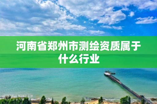 河南省鄭州市測繪資質(zhì)屬于什么行業(yè)