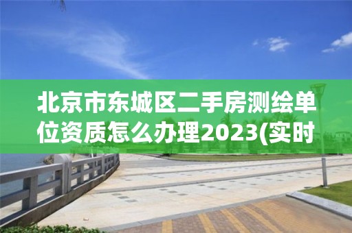 北京市東城區(qū)二手房測繪單位資質怎么辦理2023(實時/更新中)