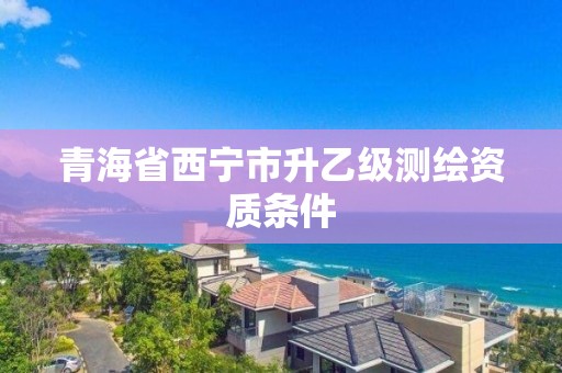 青海省西寧市升乙級測繪資質條件