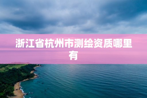 浙江省杭州市測繪資質哪里有