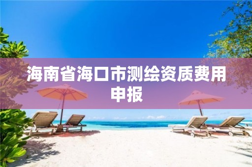 海南省海口市測繪資質費用申報