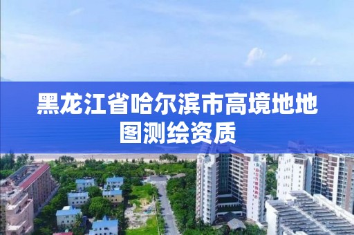 黑龍江省哈爾濱市高境地地圖測繪資質