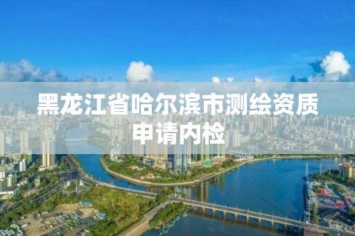 黑龍江省哈爾濱市測繪資質申請內檢