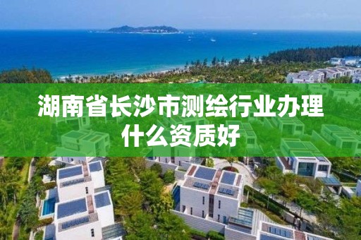 湖南省長沙市測繪行業辦理什么資質好