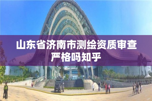 山東省濟南市測繪資質(zhì)審查嚴格嗎知乎