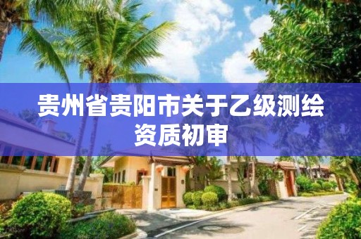 貴州省貴陽市關于乙級測繪資質初審