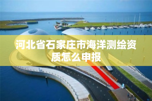 河北省石家莊市海洋測繪資質怎么申報