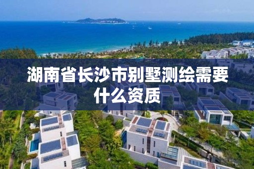 湖南省長(zhǎng)沙市別墅測(cè)繪需要什么資質(zhì)