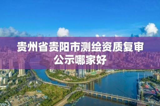 貴州省貴陽市測(cè)繪資質(zhì)復(fù)審公示哪家好