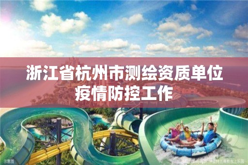 浙江省杭州市測繪資質單位疫情防控工作