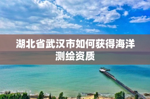 湖北省武漢市如何獲得海洋測繪資質