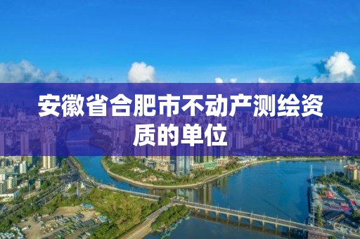 安徽省合肥市不動產測繪資質的單位