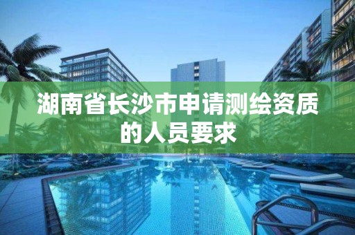 湖南省長沙市申請測繪資質的人員要求