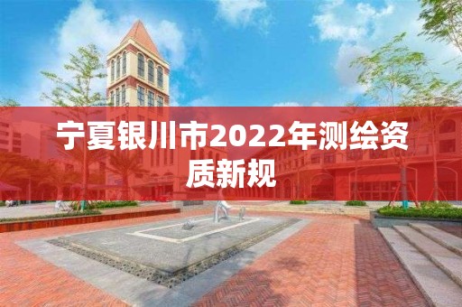 寧夏銀川市2022年測繪資質(zhì)新規(guī)