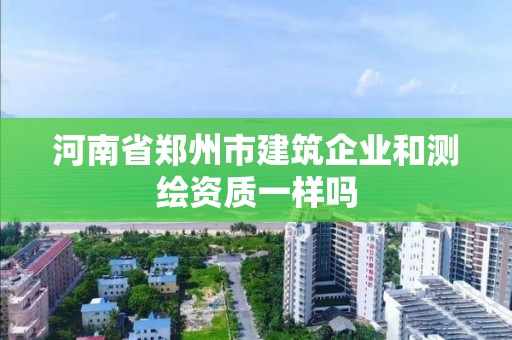 河南省鄭州市建筑企業(yè)和測(cè)繪資質(zhì)一樣嗎