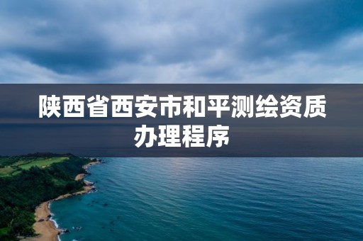 陜西省西安市和平測繪資質辦理程序