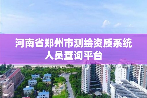 河南省鄭州市測繪資質系統人員查詢平臺