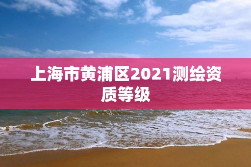 上海市黃浦區2021測繪資質等級