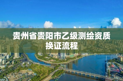 貴州省貴陽市乙級測繪資質(zhì)換證流程