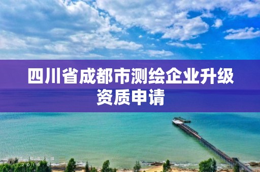 四川省成都市測繪企業升級資質申請