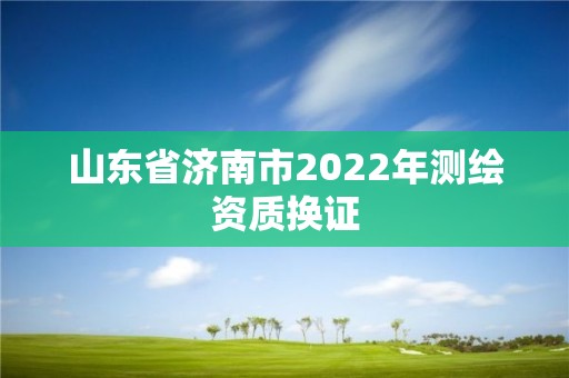 山東省濟(jì)南市2022年測(cè)繪資質(zhì)換證