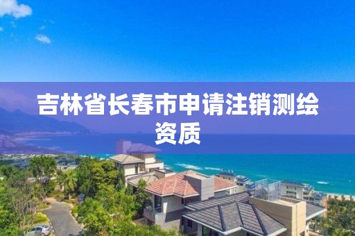 吉林省長春市申請注銷測繪資質