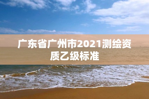 廣東省廣州市2021測繪資質乙級標準