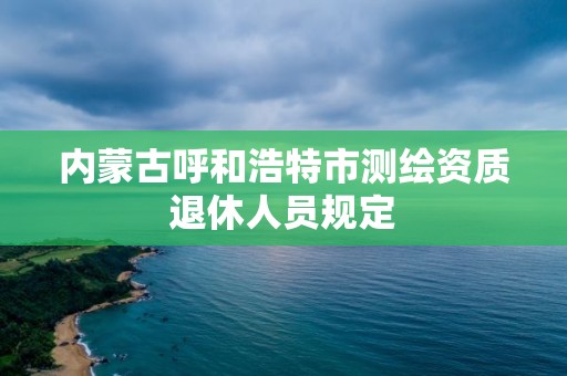 內蒙古呼和浩特市測繪資質退休人員規定