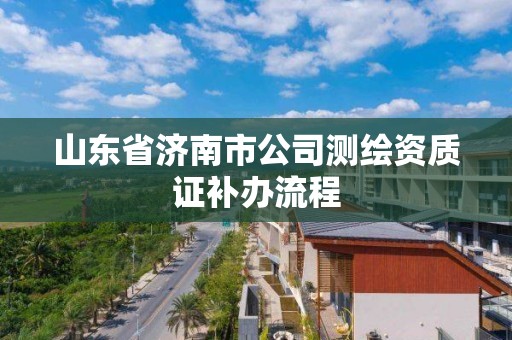 山東省濟南市公司測繪資質證補辦流程