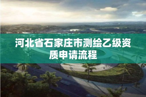 河北省石家莊市測繪乙級資質申請流程