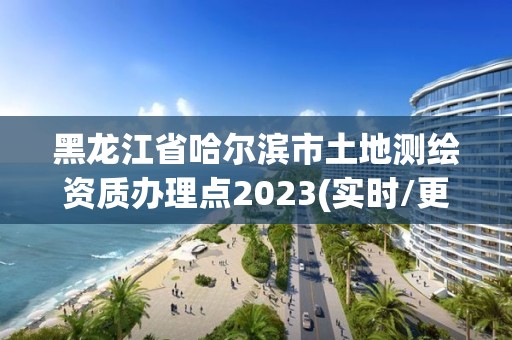 黑龍江省哈爾濱市土地測繪資質辦理點2023(實時/更新中)